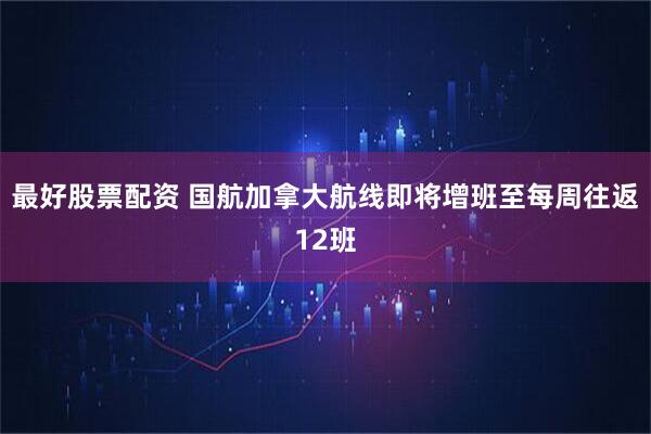 最好股票配资 国航加拿大航线即将增班至每周往返12班