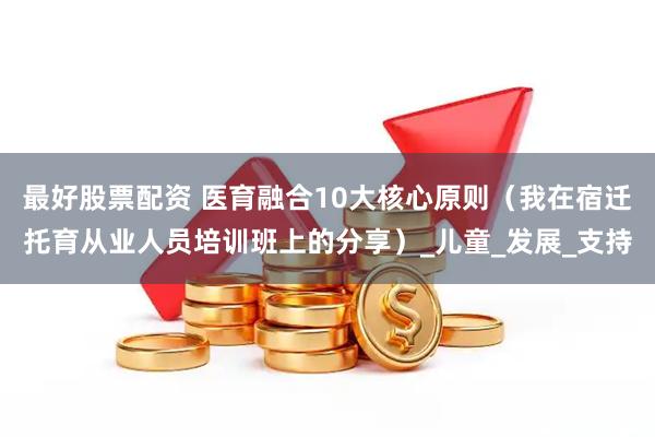 最好股票配资 医育融合10大核心原则（我在宿迁托育从业人员培训班上的分享）_儿童_发展_支持
