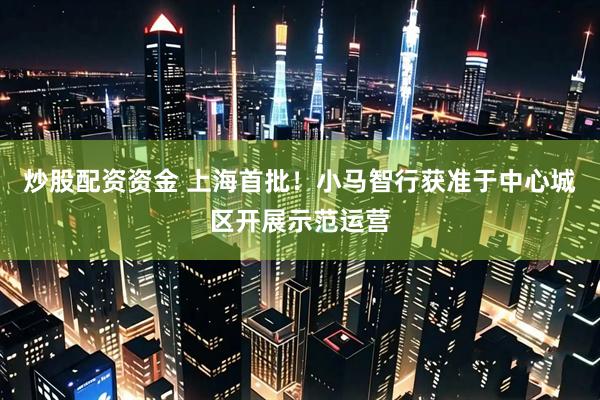 炒股配资资金 上海首批！小马智行获准于中心城区开展示范运营