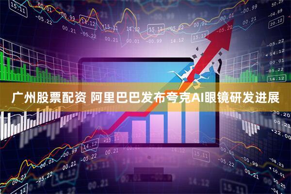 广州股票配资 阿里巴巴发布夸克AI眼镜研发进展