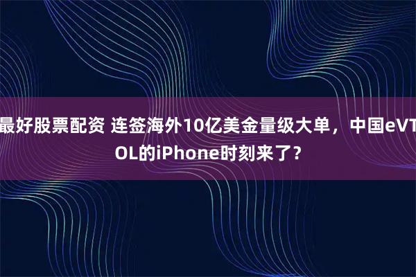 最好股票配资 连签海外10亿美金量级大单，中国eVTOL的iPhone时刻来了？