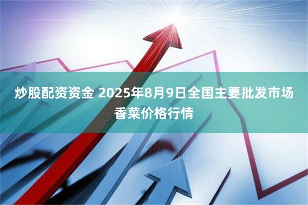 炒股配资资金 2025年8月9日全国主要批发市场香菜价格行情