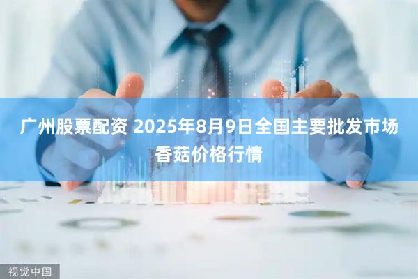 广州股票配资 2025年8月9日全国主要批发市场香菇价格行情