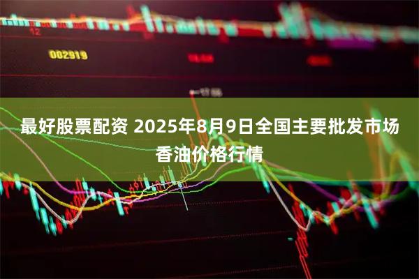 最好股票配资 2025年8月9日全国主要批发市场香油价格行情