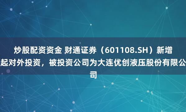 炒股配资资金 财通证券（601108.SH）新增一起对外投资，被投资公司为大连优创液压股份有限公司