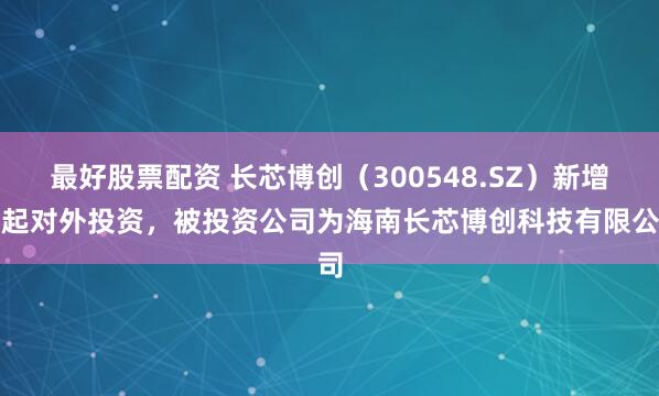 最好股票配资 长芯博创（300548.SZ）新增一起对外投资，被投资公司为海南长芯博创科技有限公司