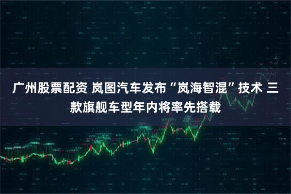 广州股票配资 岚图汽车发布“岚海智混”技术 三款旗舰车型年内将率先搭载