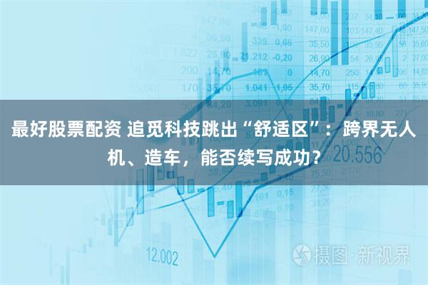 最好股票配资 追觅科技跳出“舒适区”：跨界无人机、造车，能否续写成功？