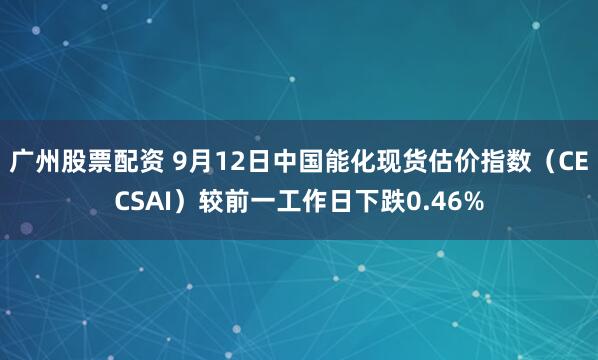 广州股票配资 9月12日中国能化现货估价指数（CECSAI）较前一工作日下跌0.46%