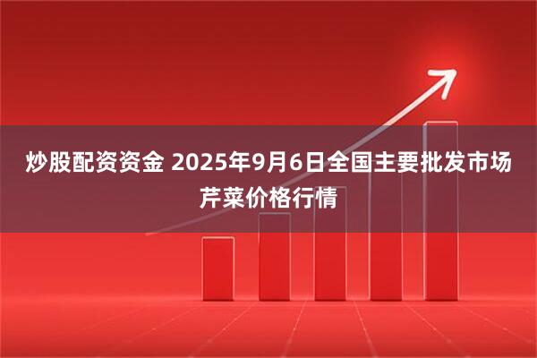 炒股配资资金 2025年9月6日全国主要批发市场芹菜价格行情