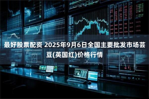 最好股票配资 2025年9月6日全国主要批发市场芸豆(英国红)价格行情