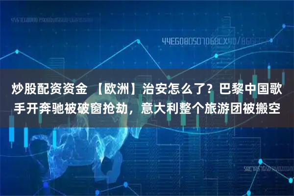 炒股配资资金 【欧洲】治安怎么了？巴黎中国歌手开奔驰被破窗抢劫，意大利整个旅游团被搬空
