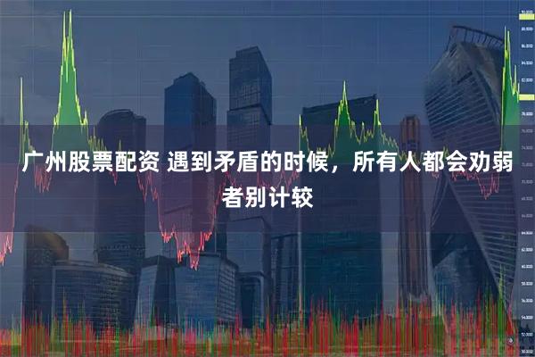 广州股票配资 遇到矛盾的时候，所有人都会劝弱者别计较