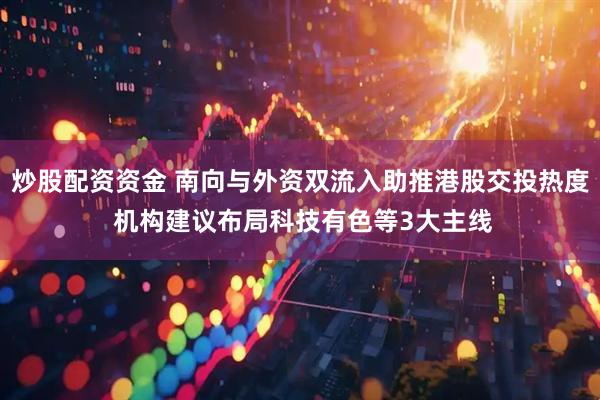 炒股配资资金 南向与外资双流入助推港股交投热度 机构建议布局科技有色等3大主线