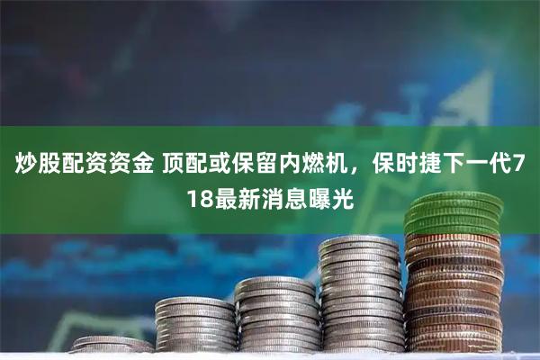 炒股配资资金 顶配或保留内燃机，保时捷下一代718最新消息曝光