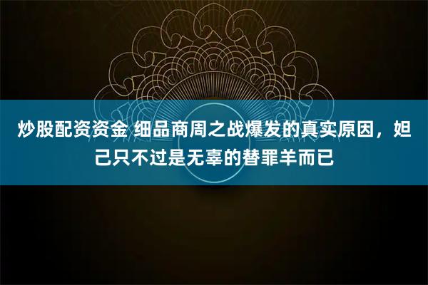 炒股配资资金 细品商周之战爆发的真实原因，妲己只不过是无辜的替罪羊而已