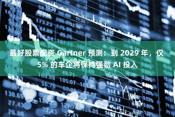 最好股票配资 Gartner 预测：到 2029 年，仅 5% 的车企将保持强劲 AI 投入