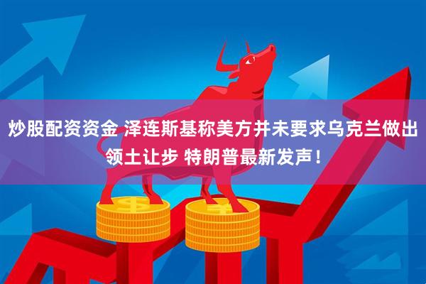 炒股配资资金 泽连斯基称美方并未要求乌克兰做出领土让步 特朗普最新发声！