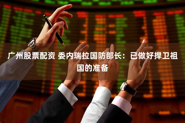 广州股票配资 委内瑞拉国防部长：已做好捍卫祖国的准备